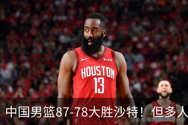 中国男篮87-78大胜沙特！但多人状态拉胯，两大缺陷或葬送夺冠路